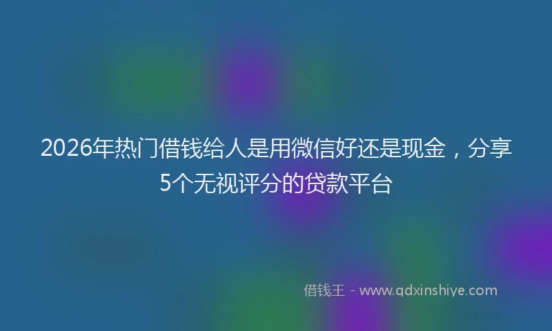 2026年热门借钱给人是用微信好还是现金，分享5个无视评分的贷款平台