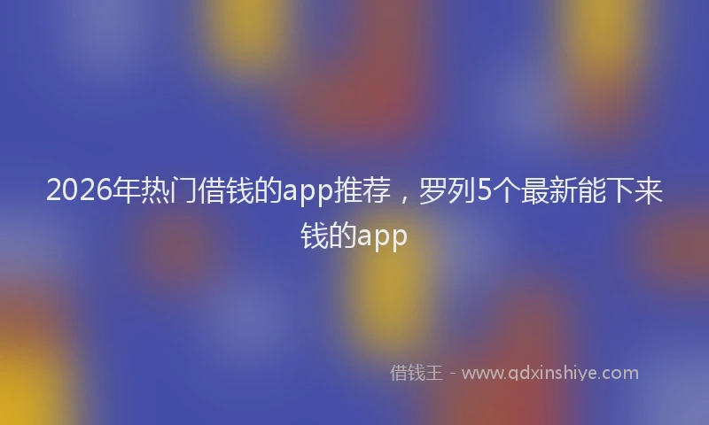 2026年热门借钱的app推荐，罗列5个最新能下来钱的app