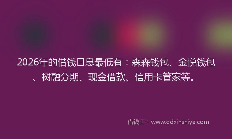 2026年的借钱日息最低有：森森钱包、金悦钱包、树融分期、现金借款、信用卡管家等。