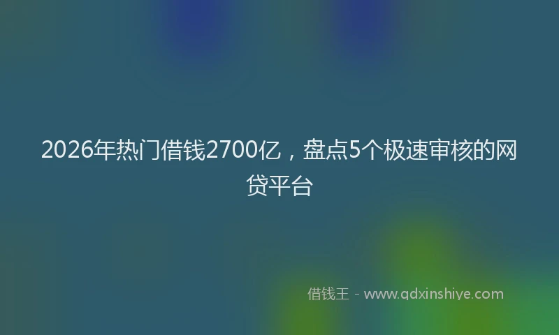 2026年热门借钱2700亿，盘点5个极速审核的网贷平台