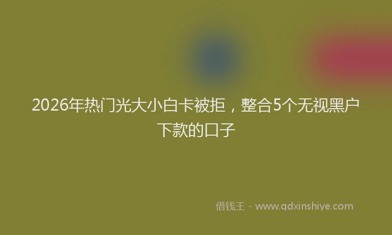 2026年热门光大小白卡被拒，整合5个无视黑户下款的口子