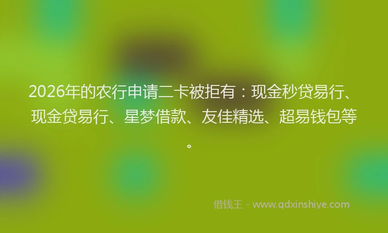 2026年的农行申请二卡被拒有：现金秒贷易行、现金贷易行、星梦借款、友佳精选、超易钱包等。