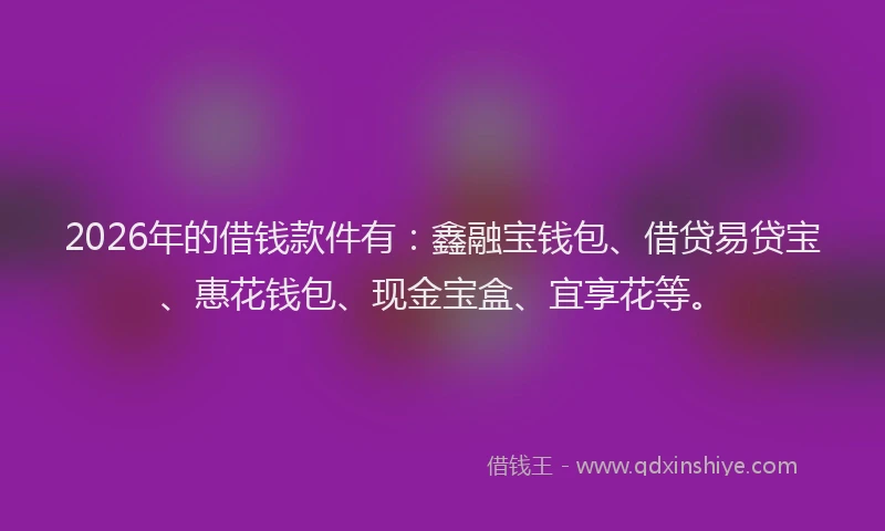 2026年的借钱款件有：鑫融宝钱包、借贷易贷宝、惠花钱包、现金宝盒、宜享花等。