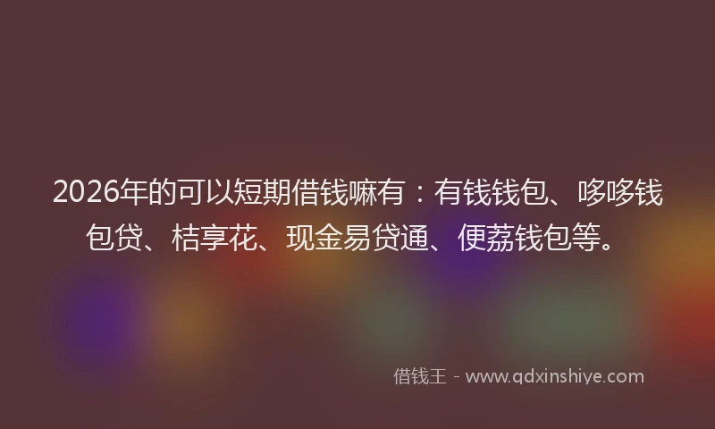 2026年的可以短期借钱嘛有：有钱钱包、哆哆钱包贷、桔享花、现金易贷通、便荔钱包等。