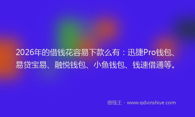 2026年的借钱花容易下款么有：迅捷Pro钱包、易贷宝易、融悦钱包、小鱼钱包、钱速借通等。
