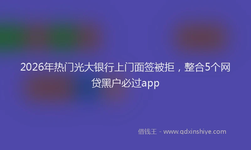 2026年热门光大银行上门面签被拒，整合5个网贷黑户必过app