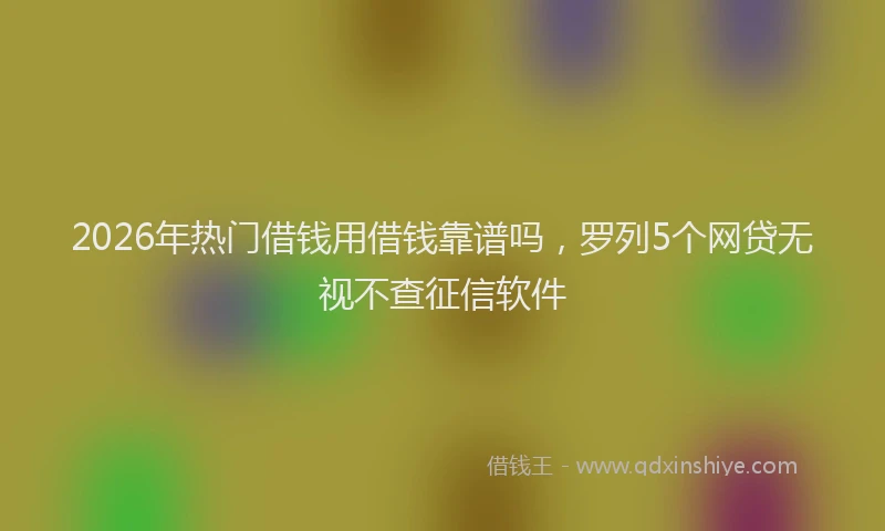 2026年热门借钱用借钱靠谱吗，罗列5个网贷无视不查征信软件