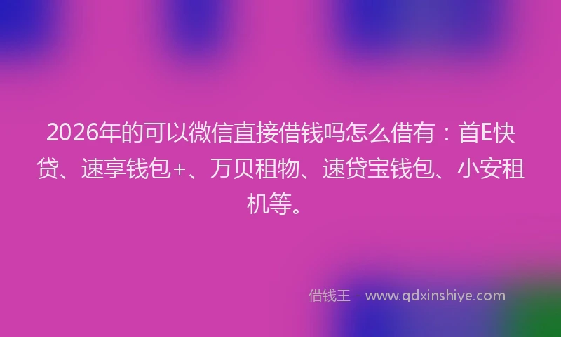 2026年的可以微信直接借钱吗怎么借有：首E快贷、速享钱包+、万贝租物、速贷宝钱包、小安租机等。