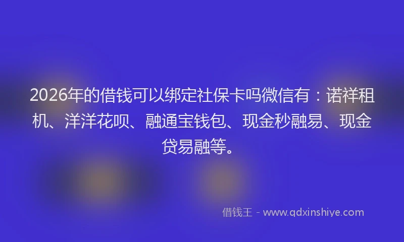 2026年的借钱可以绑定社保卡吗微信有：诺祥租机、洋洋花呗、融通宝钱包、现金秒融易、现金贷易融等。