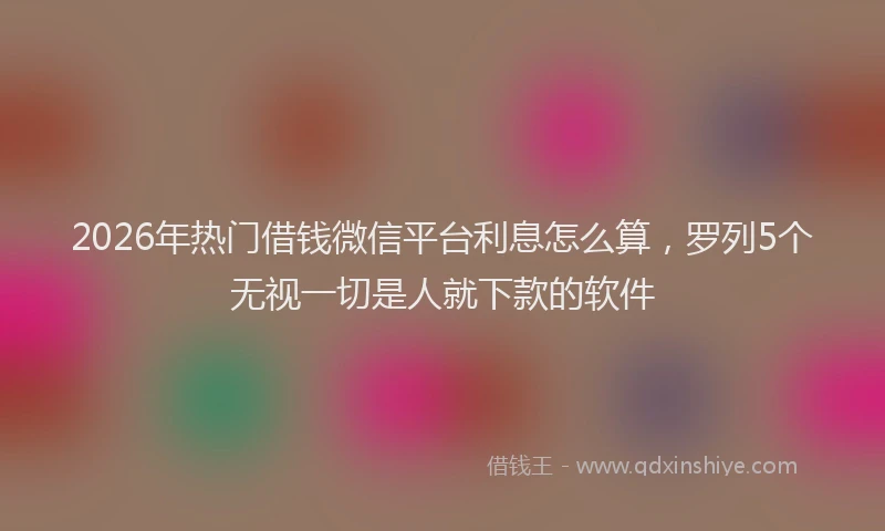 2026年热门借钱微信平台利息怎么算，罗列5个无视一切是人就下款的软件