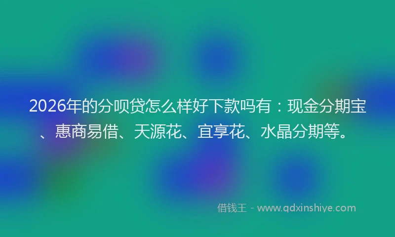 2026年的分呗贷怎么样好下款吗有：现金分期宝、惠商易借、天源花、宜享花、水晶分期等。