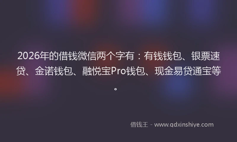 2026年的借钱微信两个字有：有钱钱包、银票速贷、金诺钱包、融悦宝Pro钱包、现金易贷通宝等。