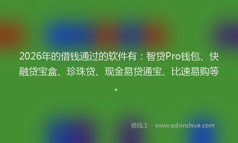 2026年的借钱通过的软件有：智贷Pro钱包、快融贷宝盒、珍珠贷、现金易贷通宝、比速易购等。