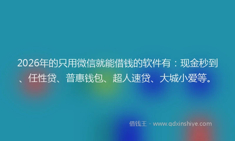 2026年的只用微信就能借钱的软件有：现金秒到、任性贷、普惠钱包、超人速贷、大城小爱等。