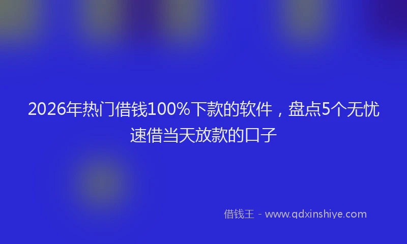 2026年热门借钱100%下款的软件，盘点5个无忧速借当天放款的口子
