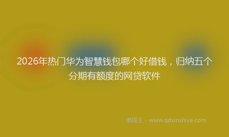 2026年热门华为智慧钱包哪个好借钱，归纳五个分期有额度的网贷软件