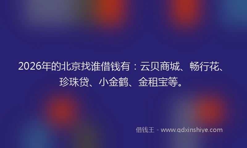 2026年的北京找谁借钱有：云贝商城、畅行花、珍珠贷、小金鹤、金租宝等。