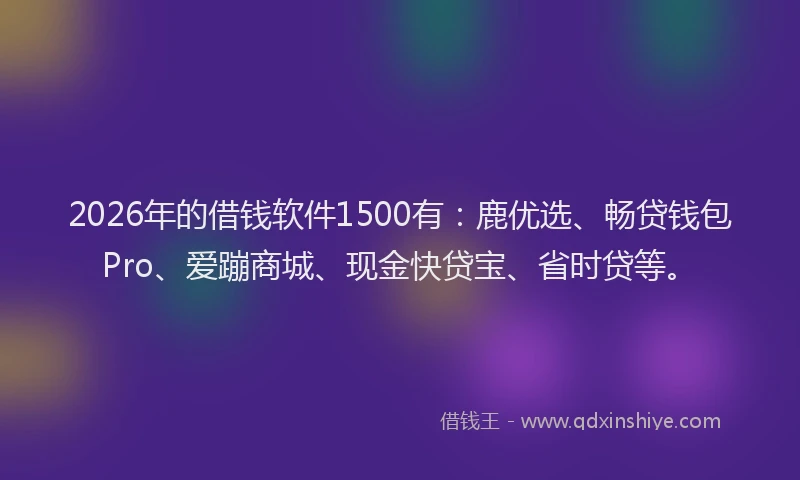 2026年的借钱软件1500有：鹿优选、畅贷钱包Pro、爱蹦商城、现金快贷宝、省时贷等。