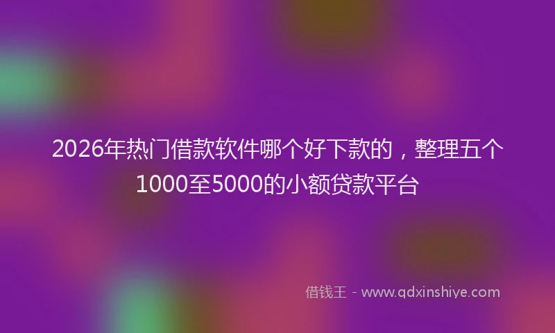 2026年热门借款软件哪个好下款的，整理五个1000至5000的小额贷款平台