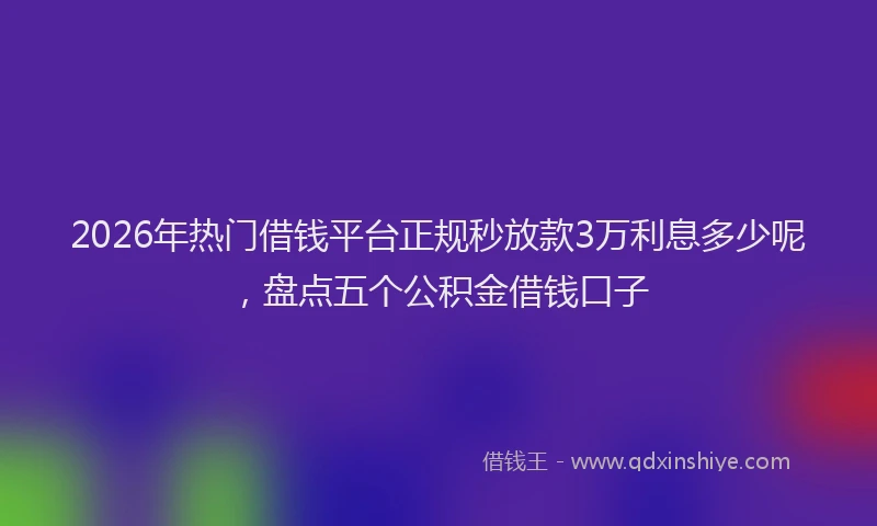 2026年热门借钱平台正规秒放款3万利息多少呢，盘点五个公积金借钱口子
