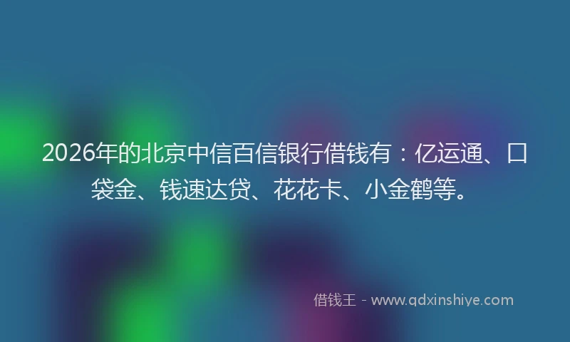 2026年的北京中信百信银行借钱有：亿运通、口袋金、钱速达贷、花花卡、小金鹤等。