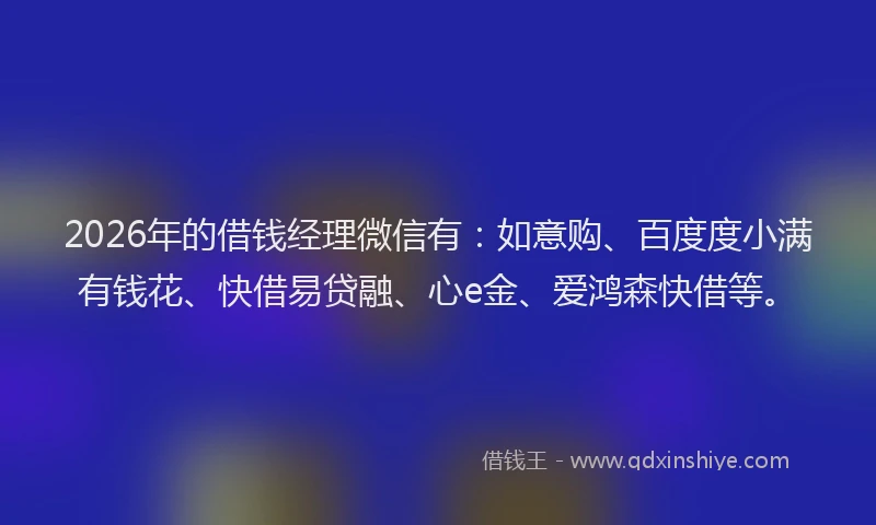 2026年的借钱经理微信有：如意购、百度度小满有钱花、快借易贷融、心e金、爱鸿森快借等。