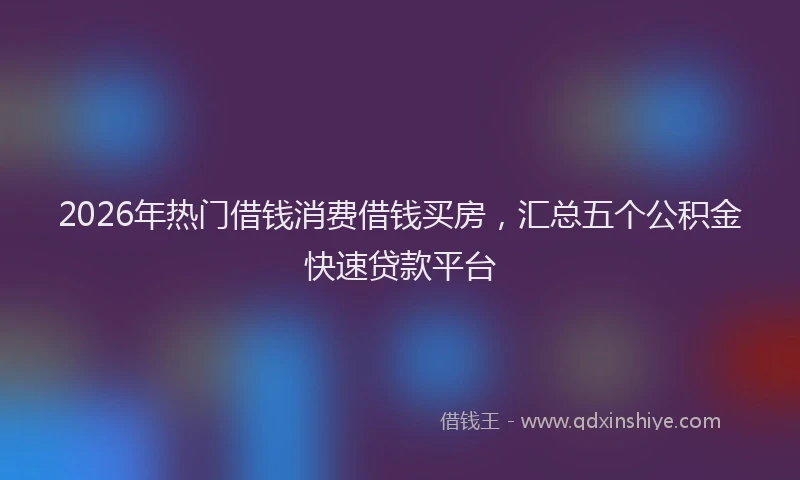 2026年热门借钱消费借钱买房，汇总五个公积金快速贷款平台