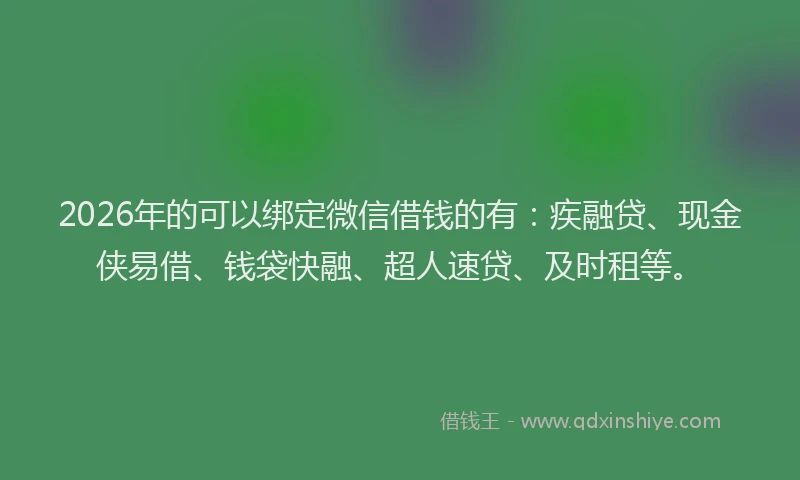 2026年的可以绑定微信借钱的有：疾融贷、现金侠易借、钱袋快融、超人速贷、及时租等。