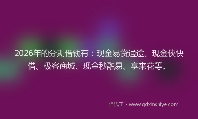 2026年的分期借钱有：现金易贷通途、现金侠快借、极客商城、现金秒融易、享来花等。