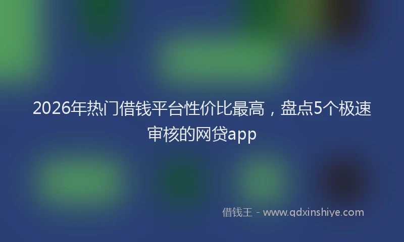 2026年热门借钱平台性价比最高，盘点5个极速审核的网贷app