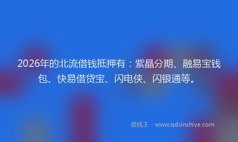 2026年的北流借钱抵押有：紫晶分期、融易宝钱包、快易借贷宝、闪电侠、闪银通等。