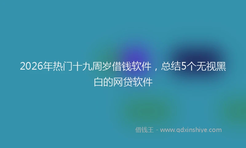 2026年热门十九周岁借钱软件，总结5个无视黑白的网贷软件