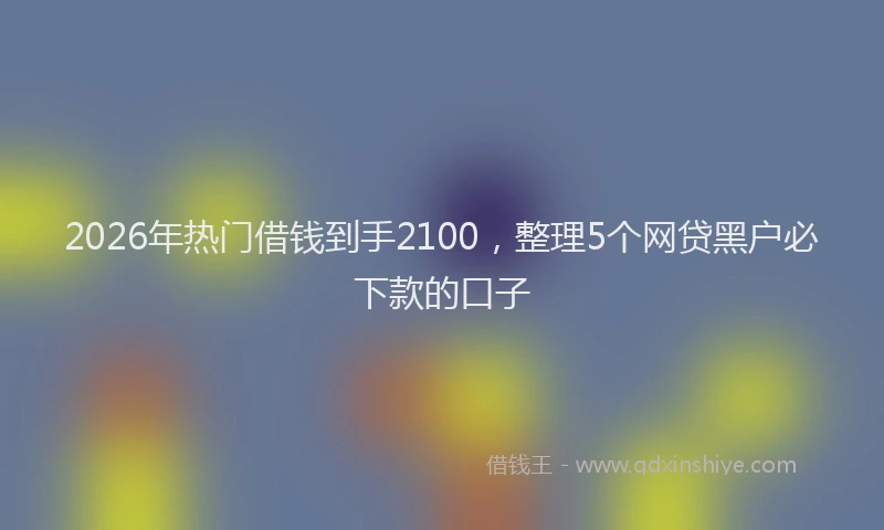 2026年热门借钱到手2100，整理5个网贷黑户必下款的口子