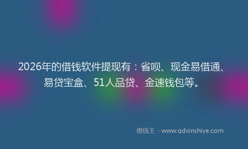 2026年的借钱软件提现有：省呗、现金易借通、易贷宝盒、51人品贷、金速钱包等。