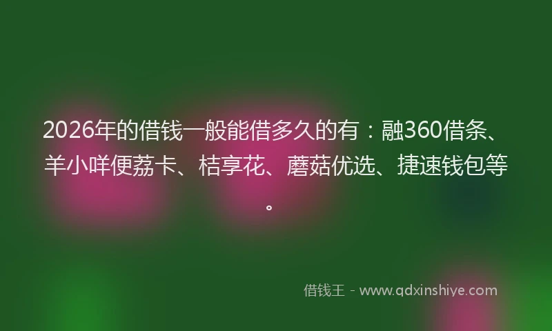 2026年的借钱一般能借多久的有：融360借条、羊小咩便荔卡、桔享花、蘑菇优选、捷速钱包等。