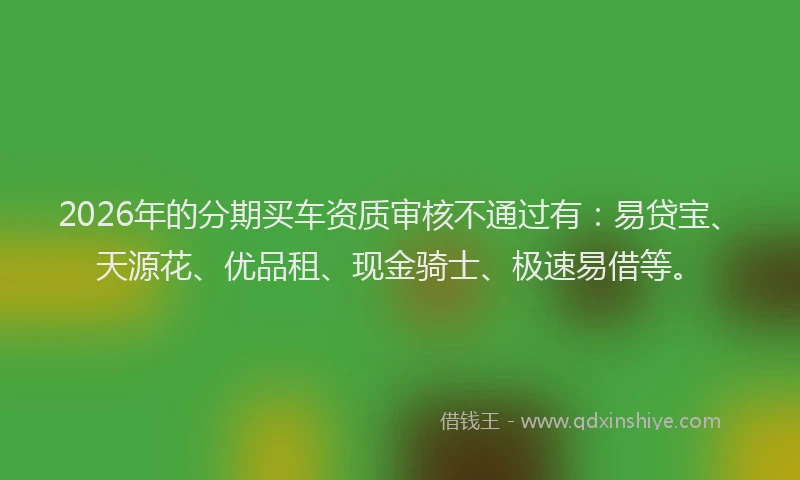 2026年的分期买车资质审核不通过有：易贷宝、天源花、优品租、现金骑士、极速易借等。