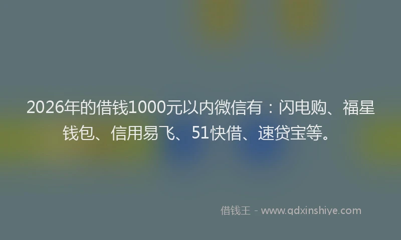 2026年的借钱1000元以内微信有：闪电购、福星钱包、信用易飞、51快借、速贷宝等。
