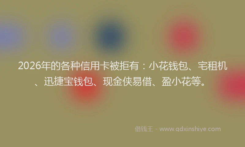 2026年的各种信用卡被拒有：小花钱包、宅租机、迅捷宝钱包、现金侠易借、盈小花等。