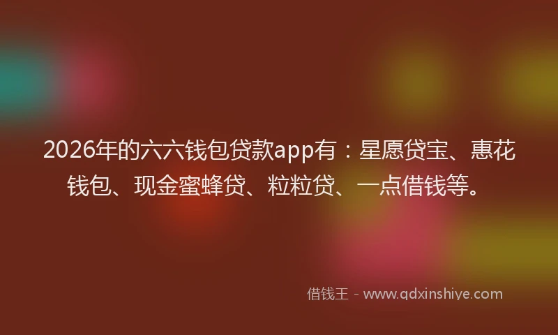 2026年的六六钱包贷款app有：星愿贷宝、惠花钱包、现金蜜蜂贷、粒粒贷、一点借钱等。
