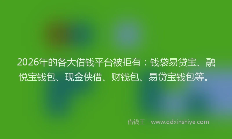 2026年的各大借钱平台被拒有：钱袋易贷宝、融悦宝钱包、现金侠借、财钱包、易贷宝钱包等。