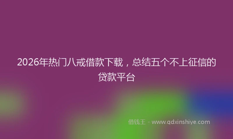 2026年热门八戒借款下载，总结五个不上征信的贷款平台
