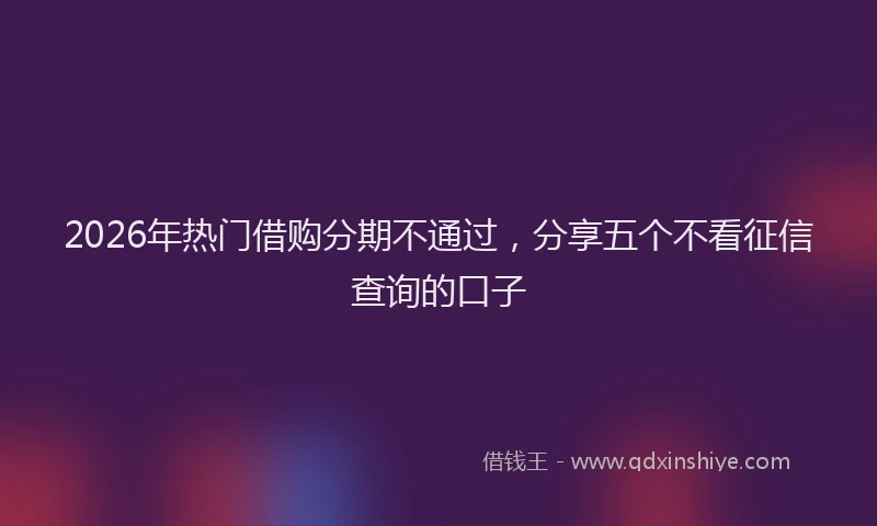 2026年热门借购分期不通过，分享五个不看征信查询的口子