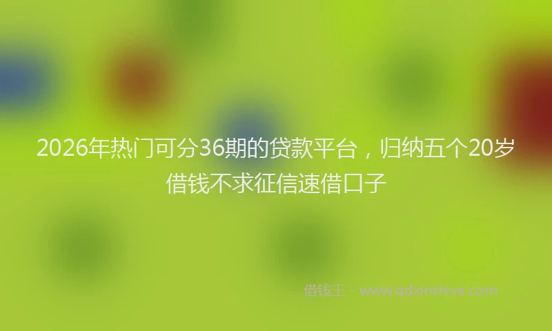 2026年热门可分36期的贷款平台，归纳五个20岁借钱不求征信速借口子