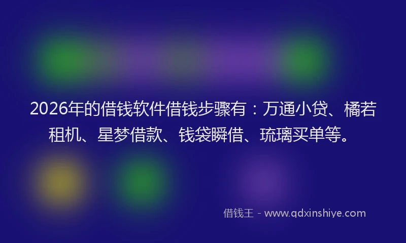 2026年的借钱软件借钱步骤有：万通小贷、橘若租机、星梦借款、钱袋瞬借、琉璃买单等。