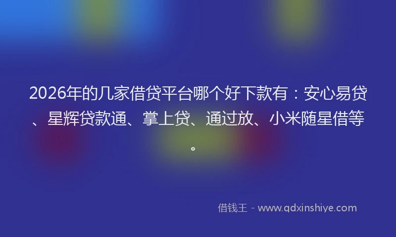 2026年的几家借贷平台哪个好下款有：安心易贷、星辉贷款通、掌上贷、通过放、小米随星借等。