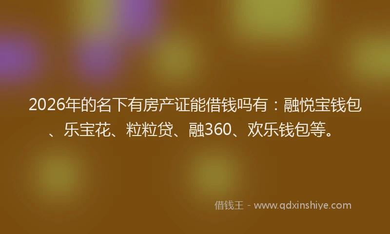 2026年的名下有房产证能借钱吗有：融悦宝钱包、乐宝花、粒粒贷、融360、欢乐钱包等。