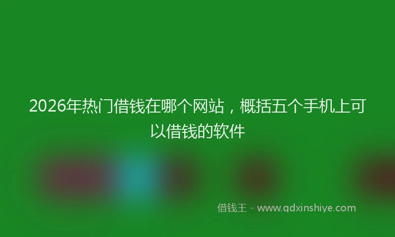 2026年热门借钱在哪个网站，概括五个手机上可以借钱的软件