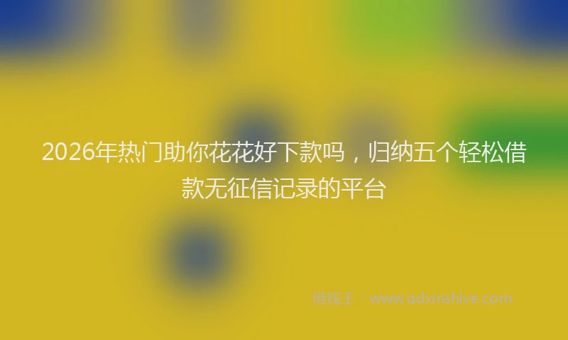 2026年热门助你花花好下款吗，归纳五个轻松借款无征信记录的平台