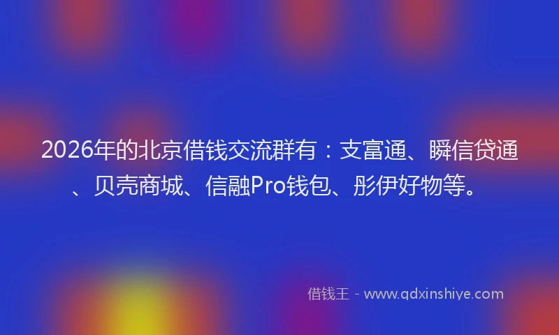 2026年的北京借钱交流群有：支富通、瞬信贷通、贝壳商城、信融Pro钱包、彤伊好物等。