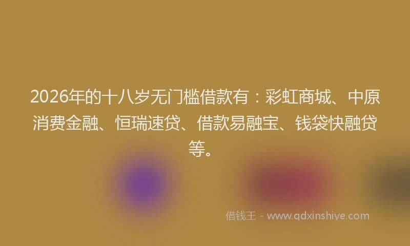 2026年的十八岁无门槛借款有：彩虹商城、中原消费金融、恒瑞速贷、借款易融宝、钱袋快融贷等。